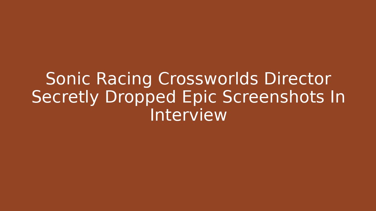 Sonic Racing Crossworlds Director Secretly Dropped Epic Screenshots In Interview