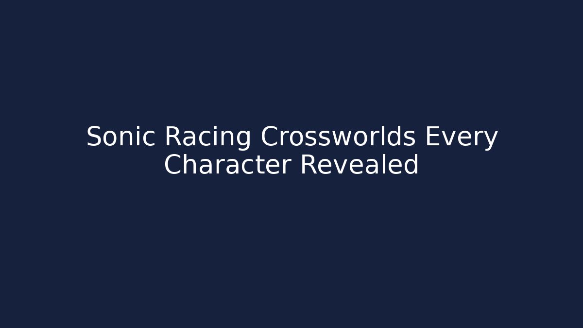 Sonic Racing Crossworlds Every Character Revealed