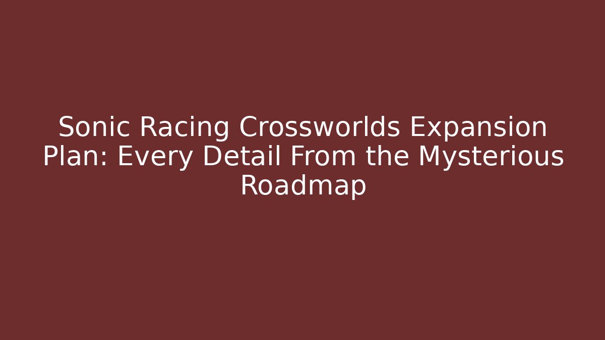 Sonic Racing Crossworlds Expansion Plan: Every Detail From the Mysterious Roadmap