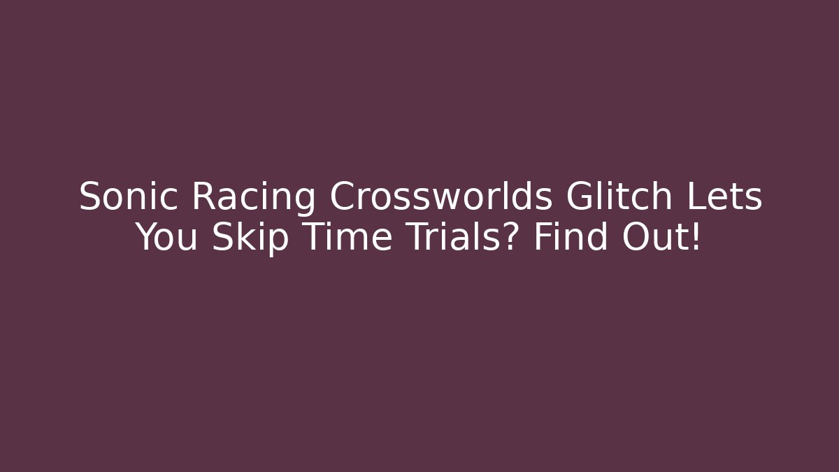 Sonic Racing Crossworlds Glitch Lets You Skip Time Trials? Find Out!