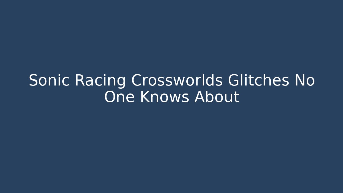 Sonic Racing Crossworlds Glitches No One Knows About
