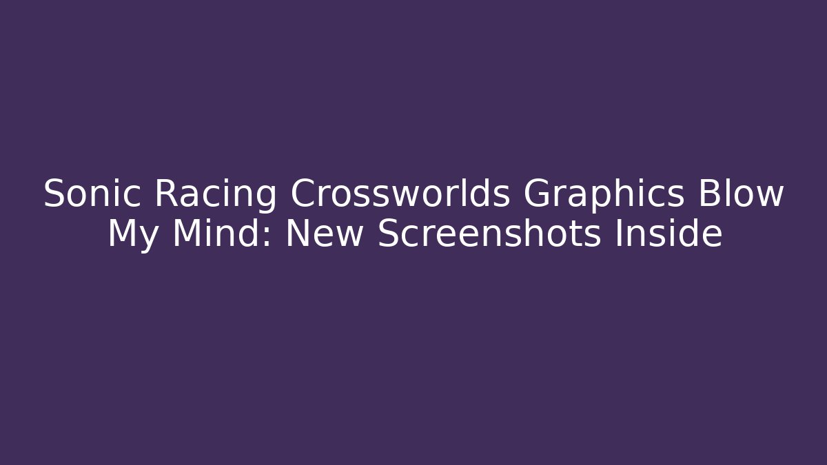 Sonic Racing Crossworlds Graphics Blow My Mind: New Screenshots Inside
