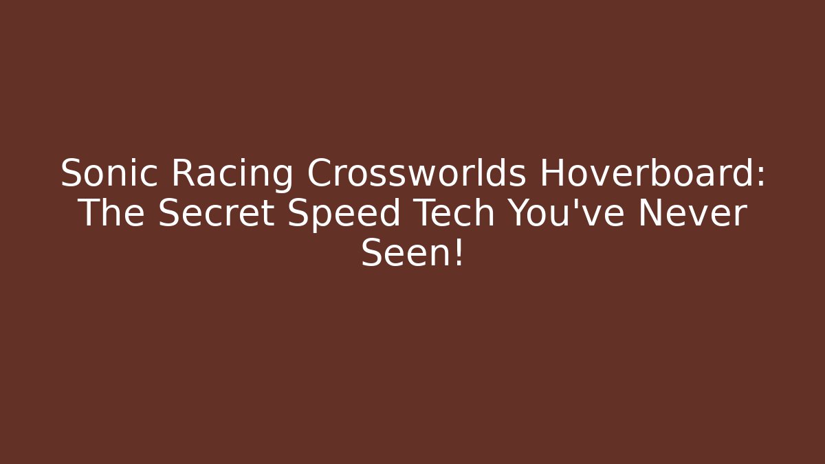 Sonic Racing Crossworlds Hoverboard: The Secret Speed Tech You’ve Never Seen!