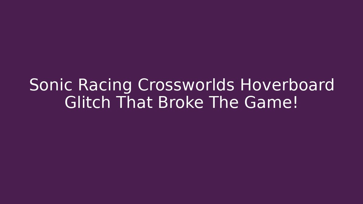 Sonic Racing Crossworlds Hoverboard Glitch That Broke The Game! - Critter Realm