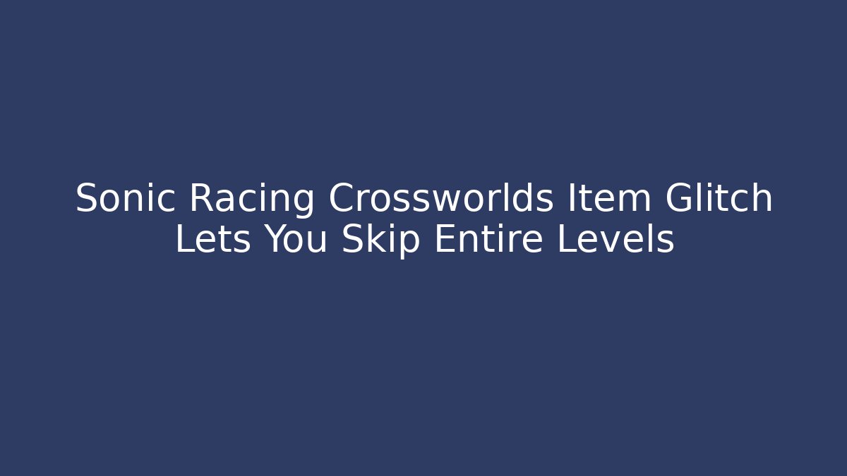 Sonic Racing Crossworlds Item Glitch Lets You Skip Entire Levels - Critter Realm