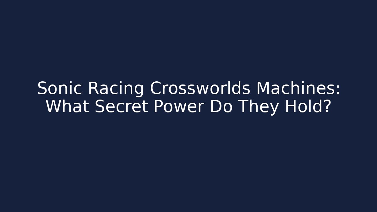 Sonic Racing Crossworlds Machines: What Secret Power Do They Hold?