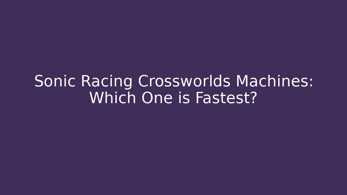 Sonic Racing Crossworlds Machines: Which One is Fastest? - Critter Realm