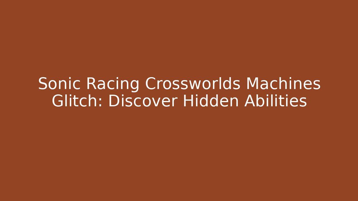Sonic Racing Crossworlds Machines Glitch: Discover Hidden Abilities