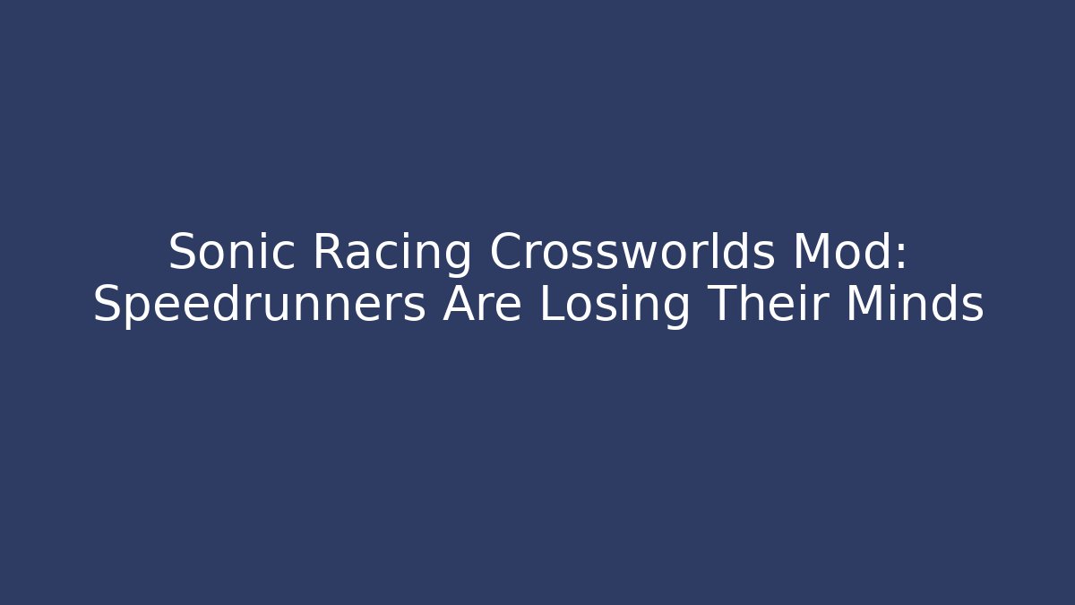 Sonic Racing Crossworlds Mod: Speedrunners Are Losing Their Minds