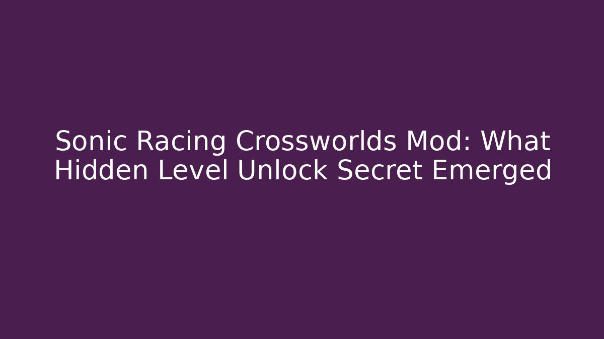 Sonic Racing Crossworlds Mod: What Hidden Level Unlock Secret Emerged