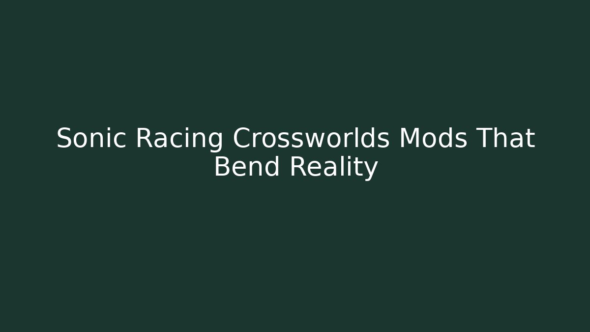 Sonic Racing Crossworlds Mods That Bend Reality