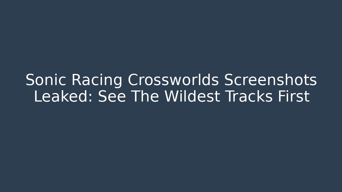 Sonic Racing Crossworlds Screenshots Leaked: See The Wildest Tracks First