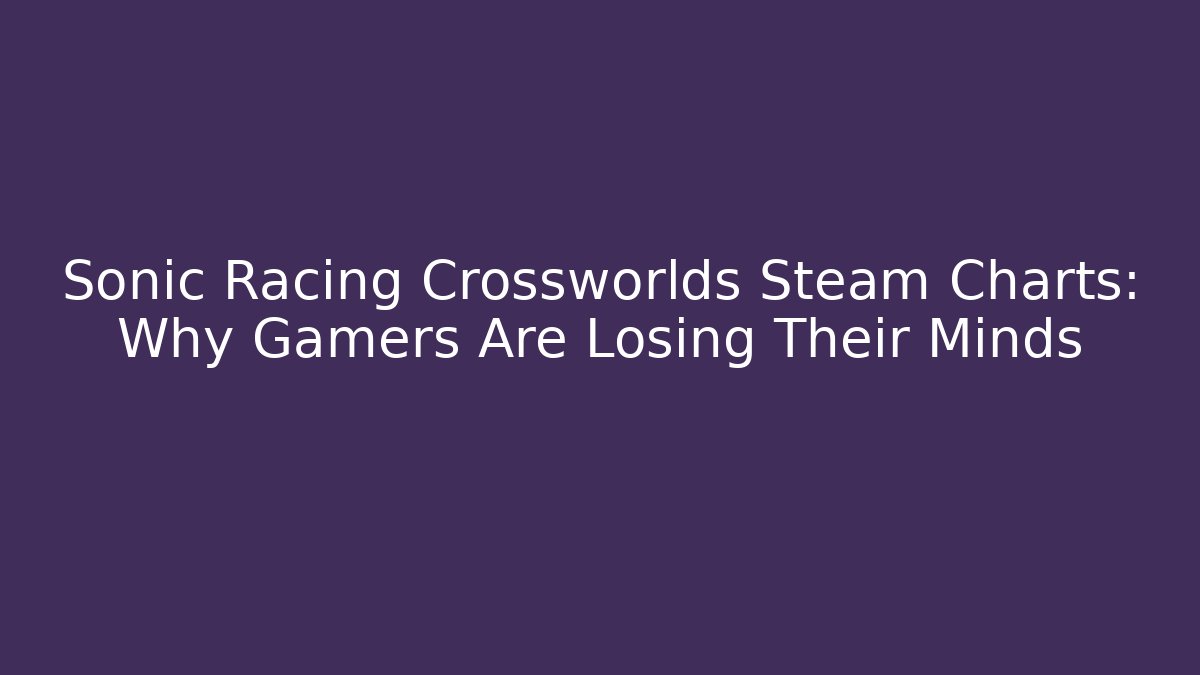 Sonic Racing Crossworlds Steam Charts: Why Gamers Are Losing Their Minds