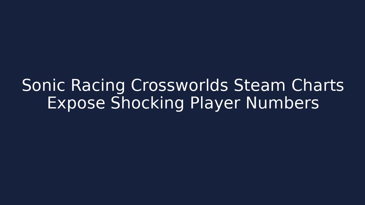 Sonic Racing Crossworlds Steam Charts Expose Shocking Player Numbers