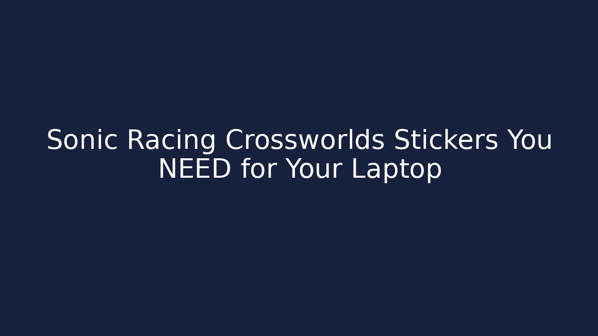 Sonic Racing Crossworlds Stickers You NEED for Your Laptop