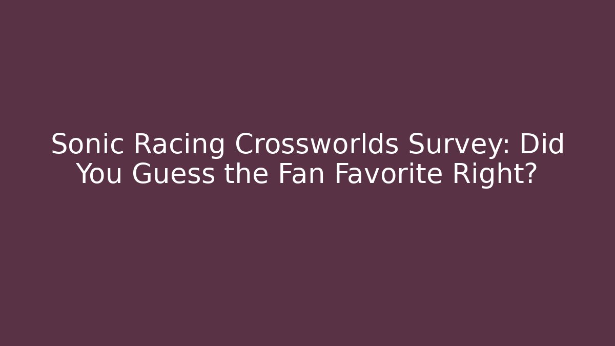 Sonic Racing Crossworlds Survey: Did You Guess the Fan Favorite Right?
