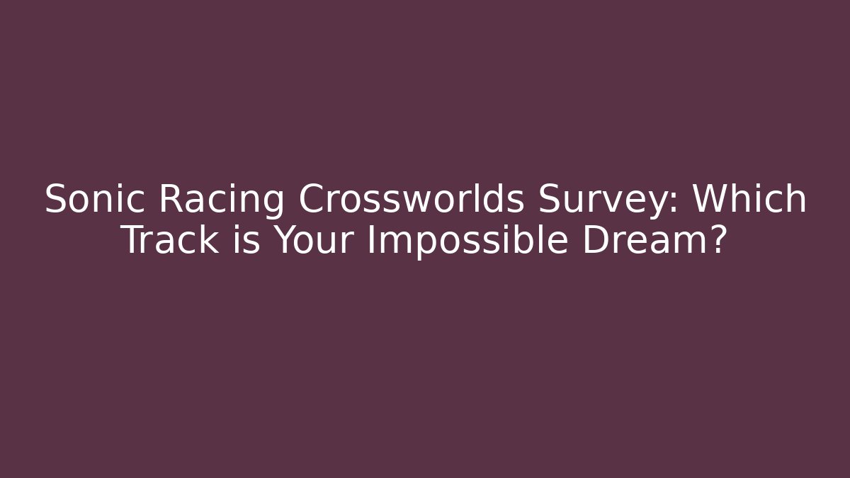 Sonic Racing Crossworlds Survey: Which Track is Your Impossible Dream?