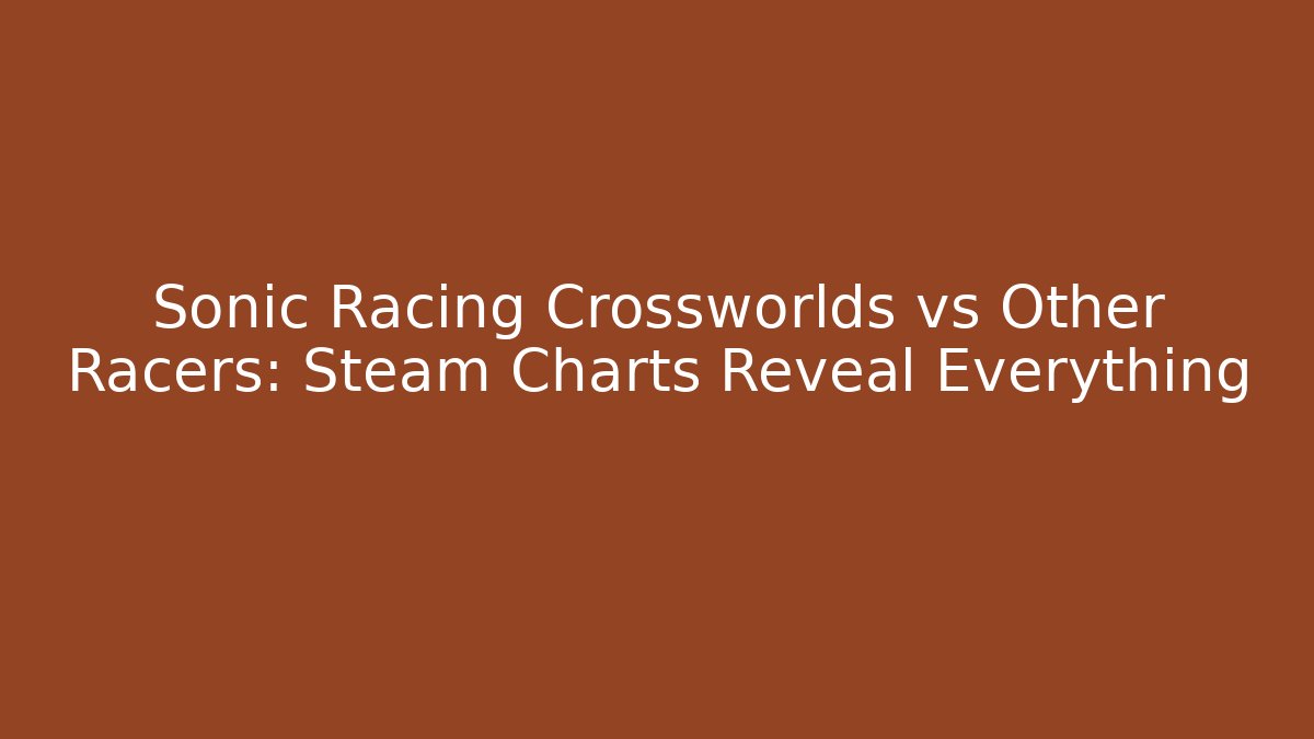 Sonic Racing Crossworlds vs Other Racers: Steam Charts Reveal Everything