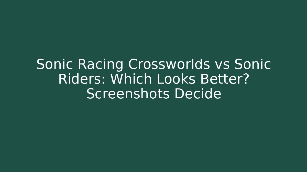 Sonic Racing Crossworlds vs Sonic Riders: Which Looks Better? Screenshots Decide