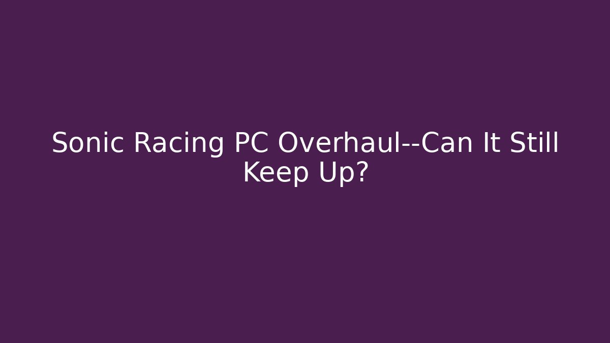 Sonic Racing PC Overhaul—Can It Still Keep Up?