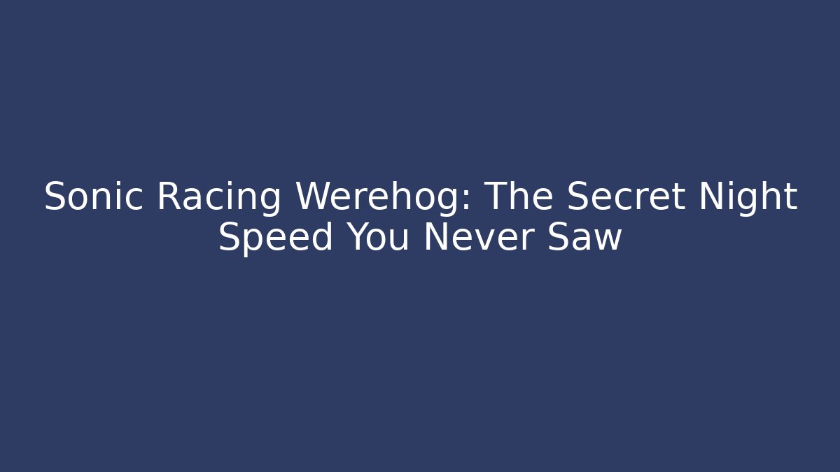Sonic Racing Werehog: The Secret Night Speed You Never Saw