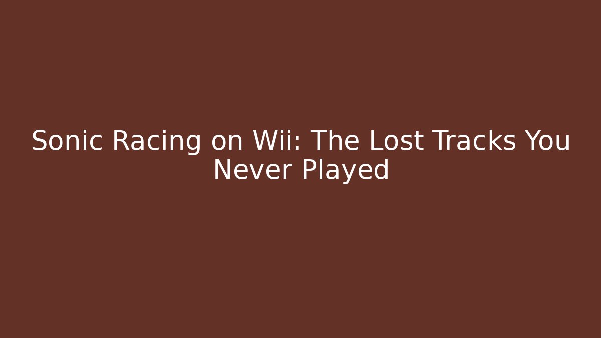 Sonic Racing on Wii: The Lost Tracks You Never Played