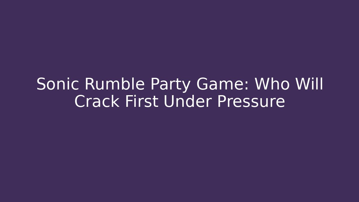 Sonic Rumble Party Game: Who Will Crack First Under Pressure