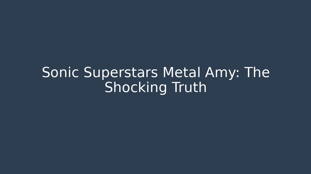 Sonic Superstars Metal Amy: The Shocking Truth