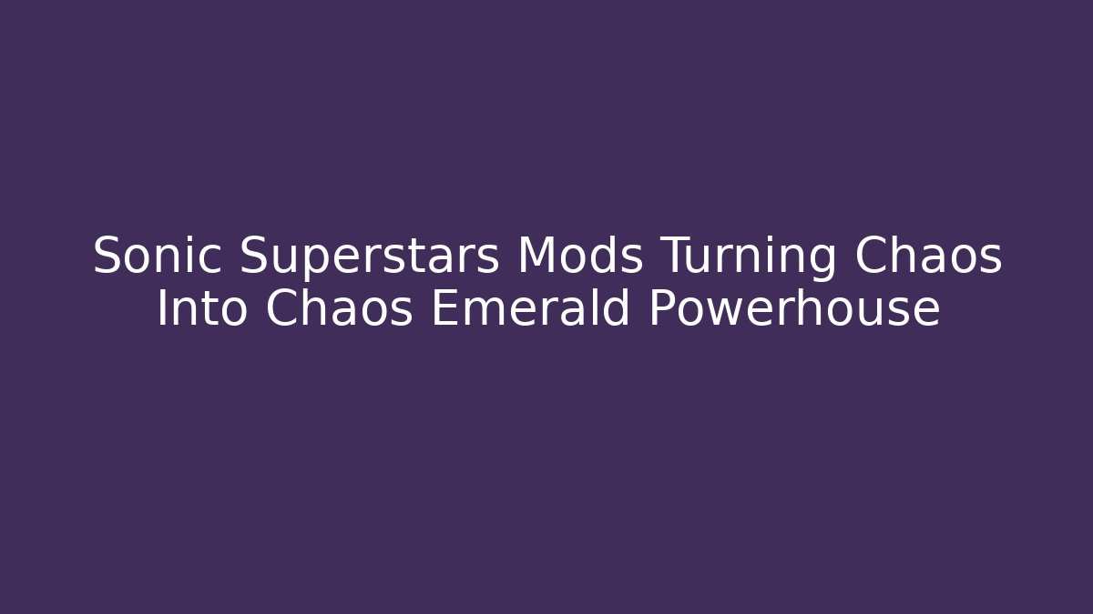 Sonic Superstars Mods Turning Chaos Into Chaos Emerald Powerhouse - Critter Realm