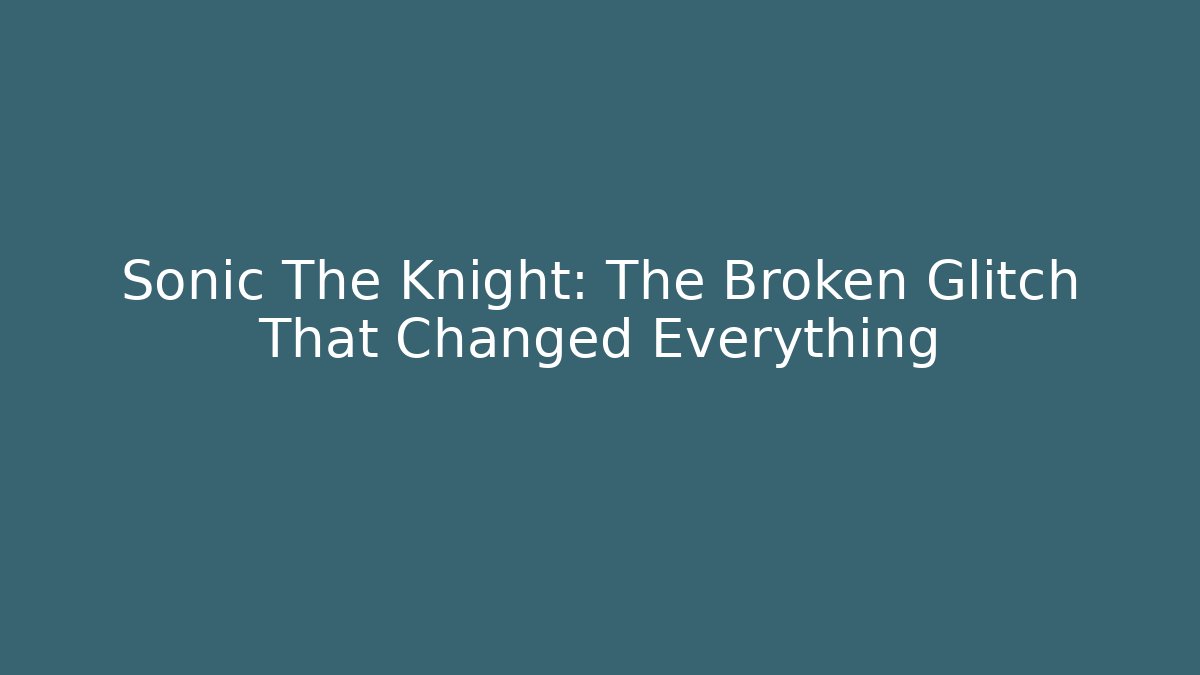 Sonic The Knight: The Broken Glitch That Changed Everything