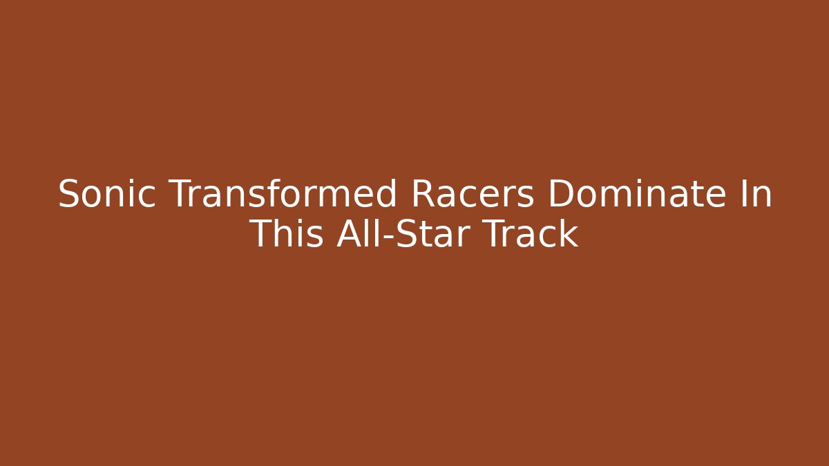 Sonic Transformed Racers Dominate In This All-Star Track