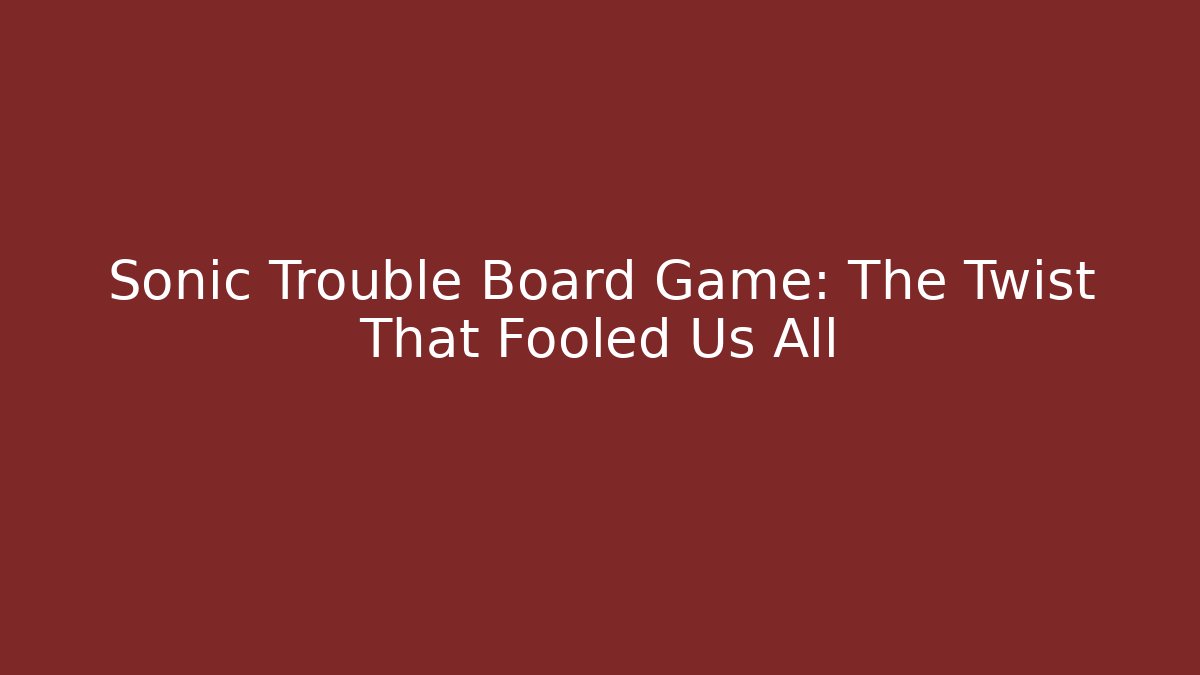 Sonic Trouble Board Game: The Twist That Fooled Us All