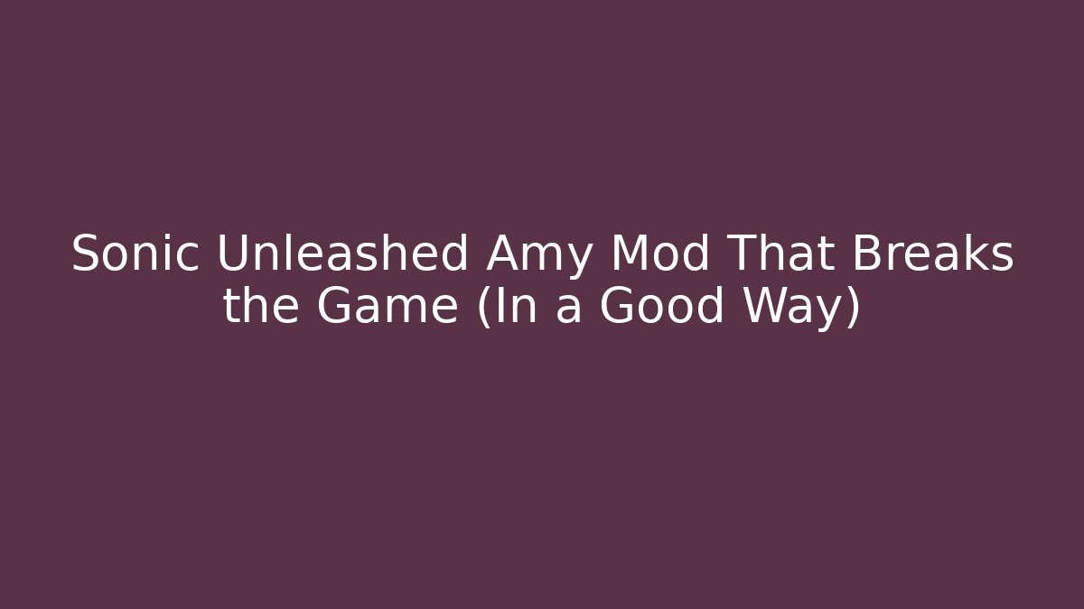 Sonic Unleashed Amy Mod That Breaks the Game (In a Good Way)