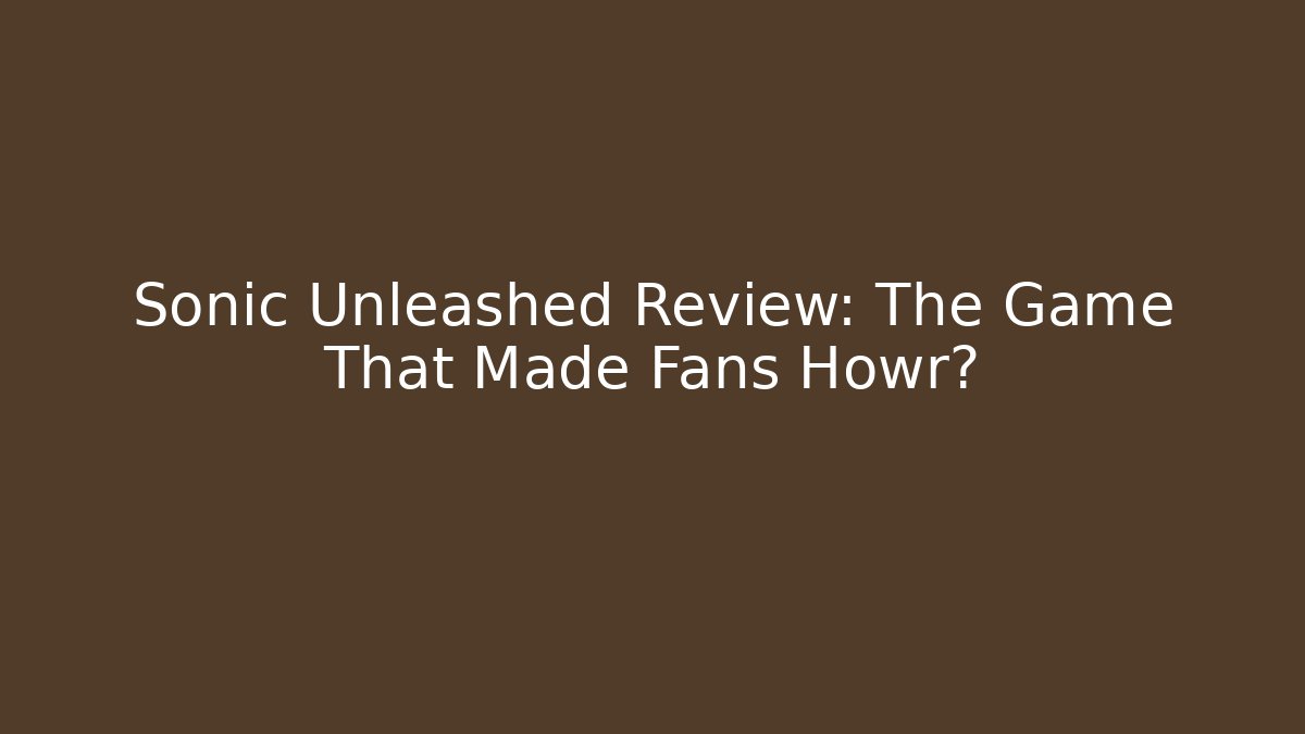 Sonic Unleashed Review: The Game That Made Fans Howr?