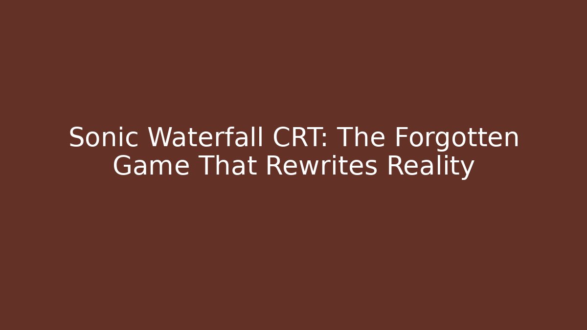 Sonic Waterfall CRT: The Forgotten Game That Rewrites Reality