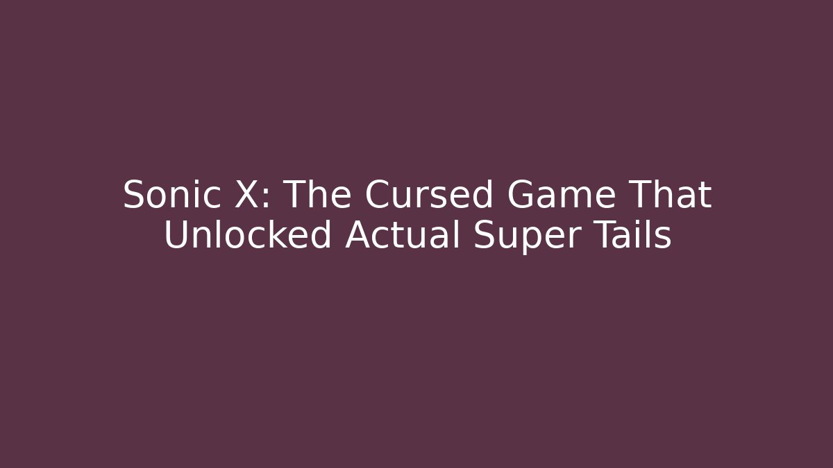 Sonic X: The Cursed Game That Unlocked Actual Super Tails