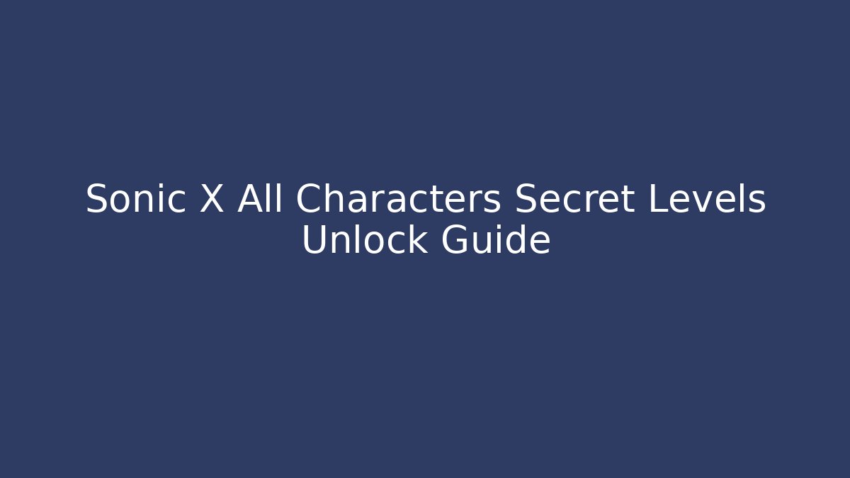 Sonic X All Characters Secret Levels Unlock Guide