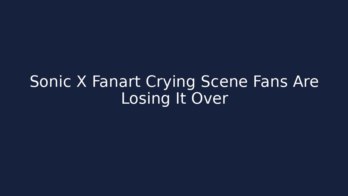 Sonic X Fanart Crying Scene Fans Are Losing It Over - Critter Realm