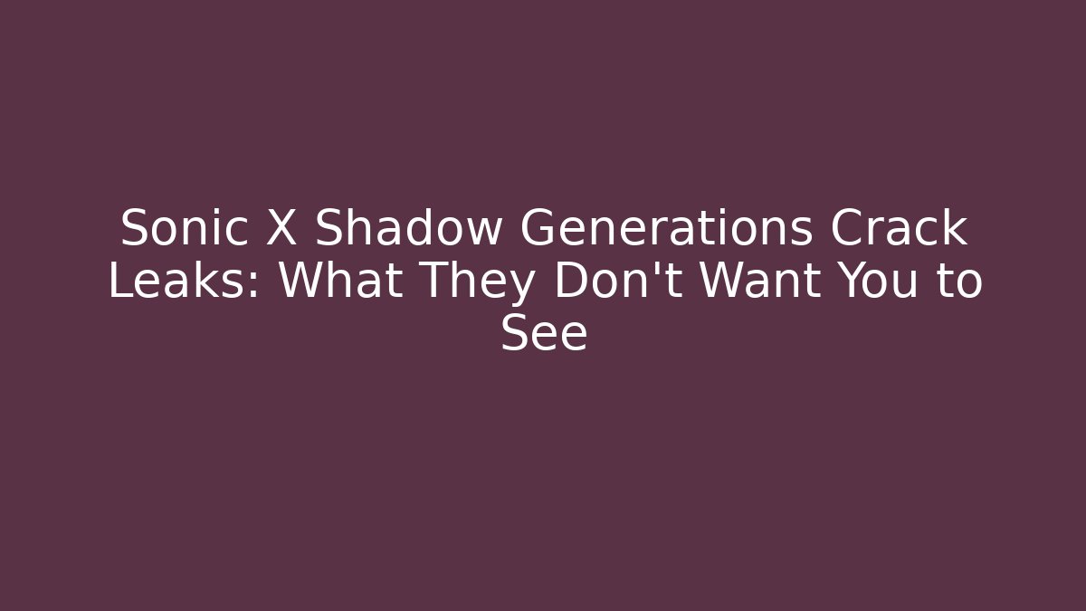Sonic X Shadow Generations Crack Leaks: What They Don’t Want You to See
