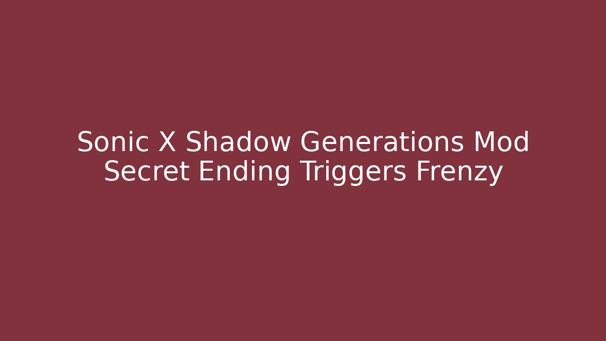 Sonic X Shadow Generations Mod Secret Ending Triggers Frenzy