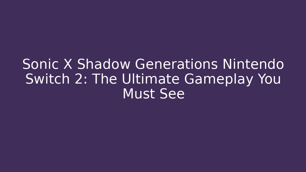 Sonic X Shadow Generations Nintendo Switch 2: The Ultimate Gameplay You Must See