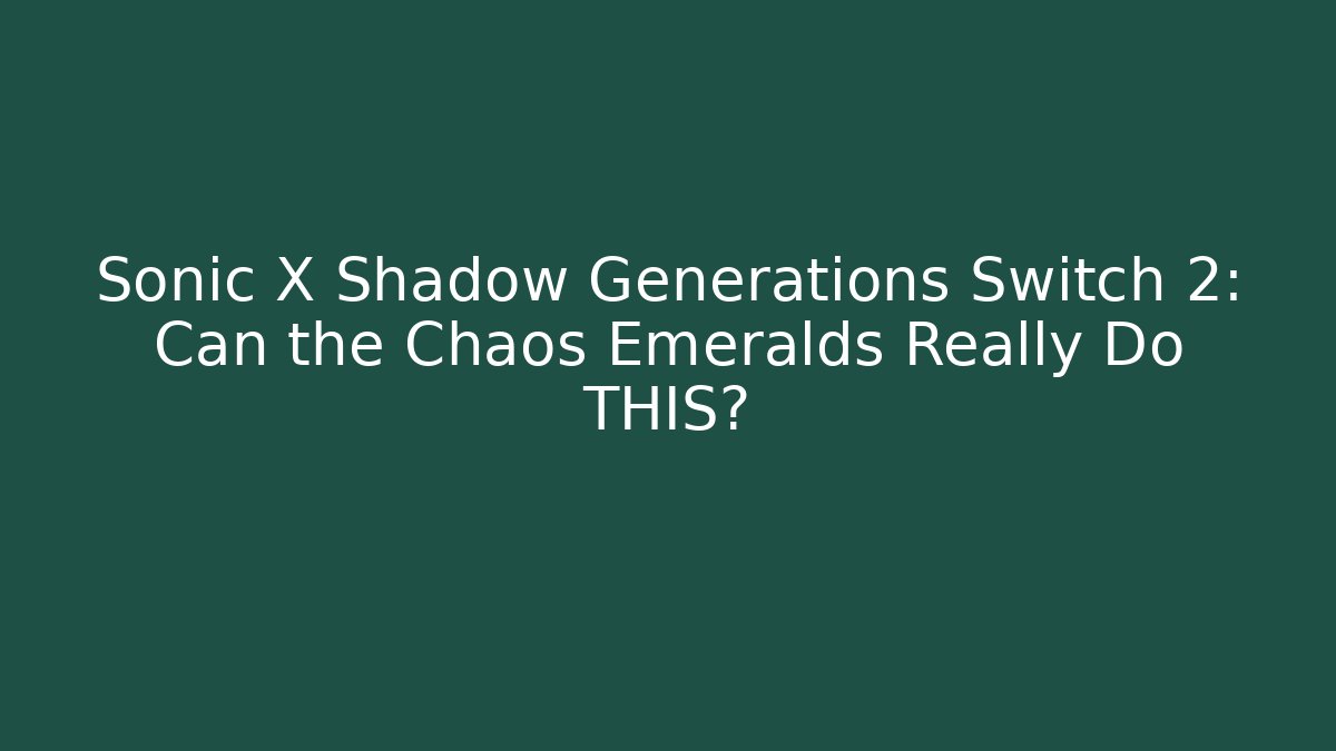 Sonic X Shadow Generations Switch 2: Can the Chaos Emeralds Really Do THIS?