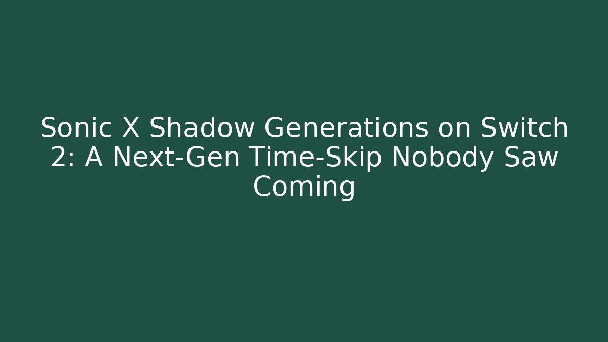 Sonic X Shadow Generations on Switch 2: A Next-Gen Time-Skip Nobody Saw Coming - Critter Realm