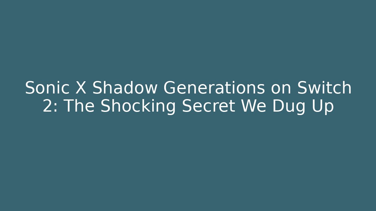 Sonic X Shadow Generations on Switch 2: The Shocking Secret We Dug Up