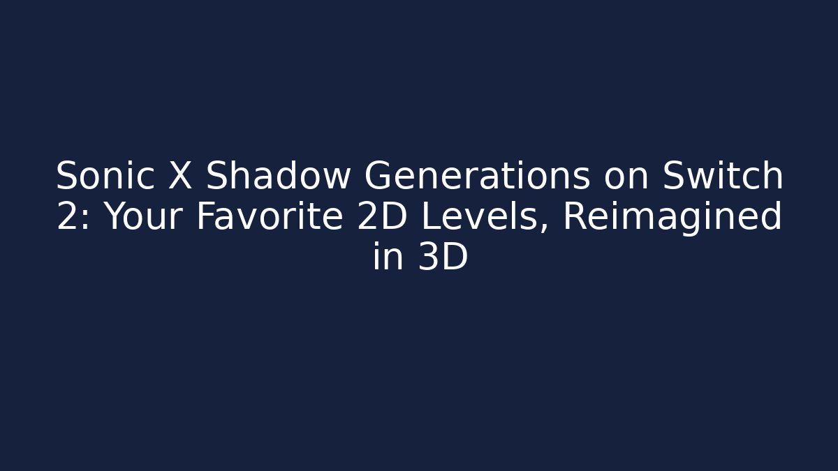 Sonic X Shadow Generations on Switch 2: Your Favorite 2D Levels, Reimagined in 3D