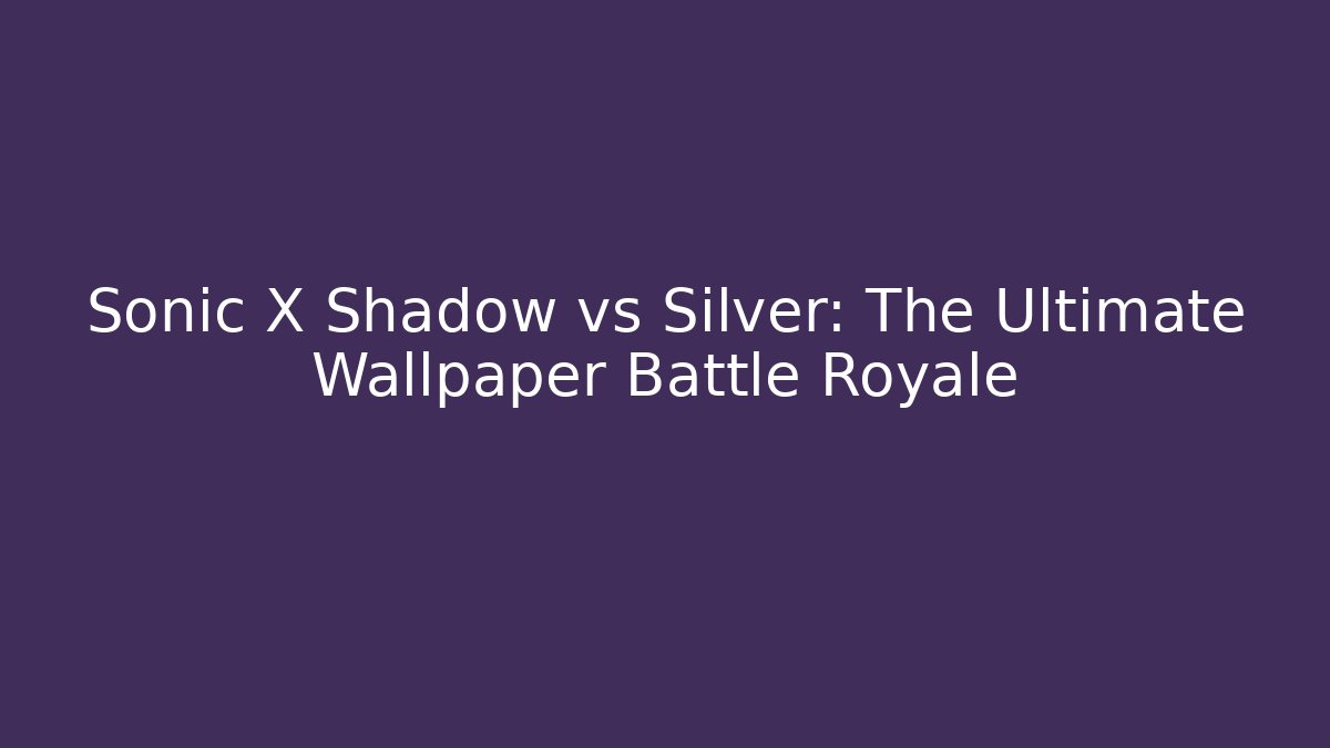 Sonic X Shadow vs Silver: The Ultimate Wallpaper Battle Royale