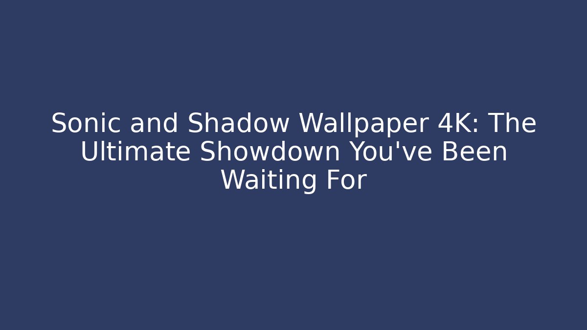 Sonic and Shadow Wallpaper 4K: The Ultimate Showdown You've Been Waiting For