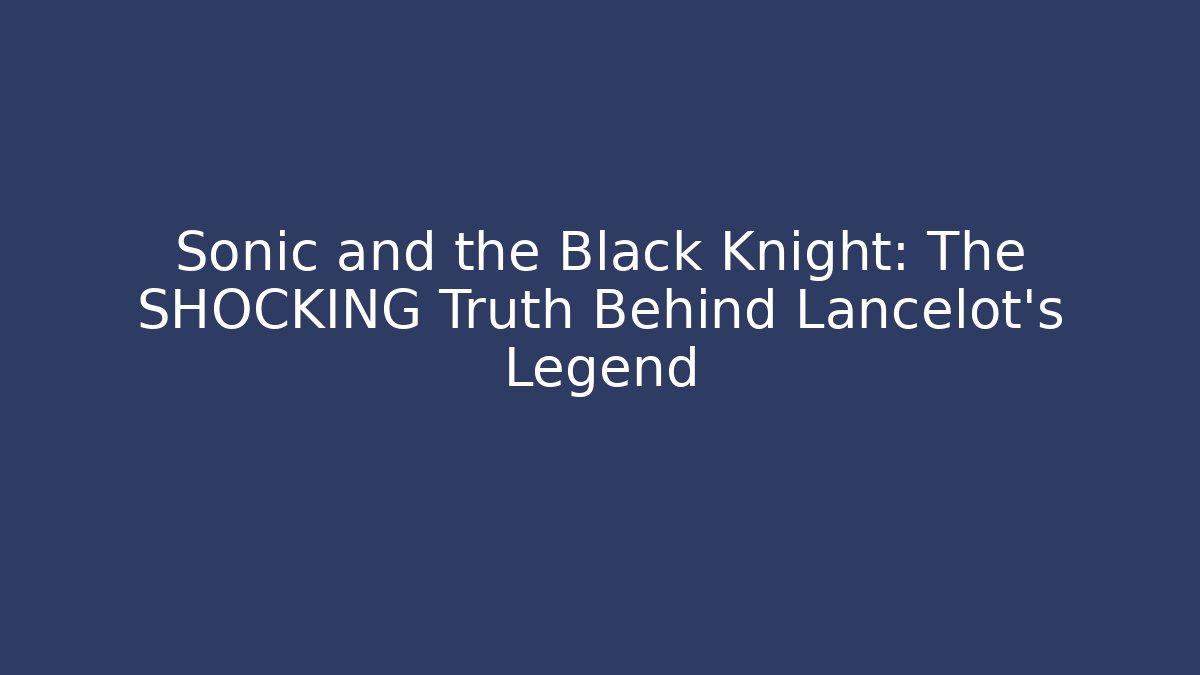 Sonic and the Black Knight: The SHOCKING Truth Behind Lancelot's Legend