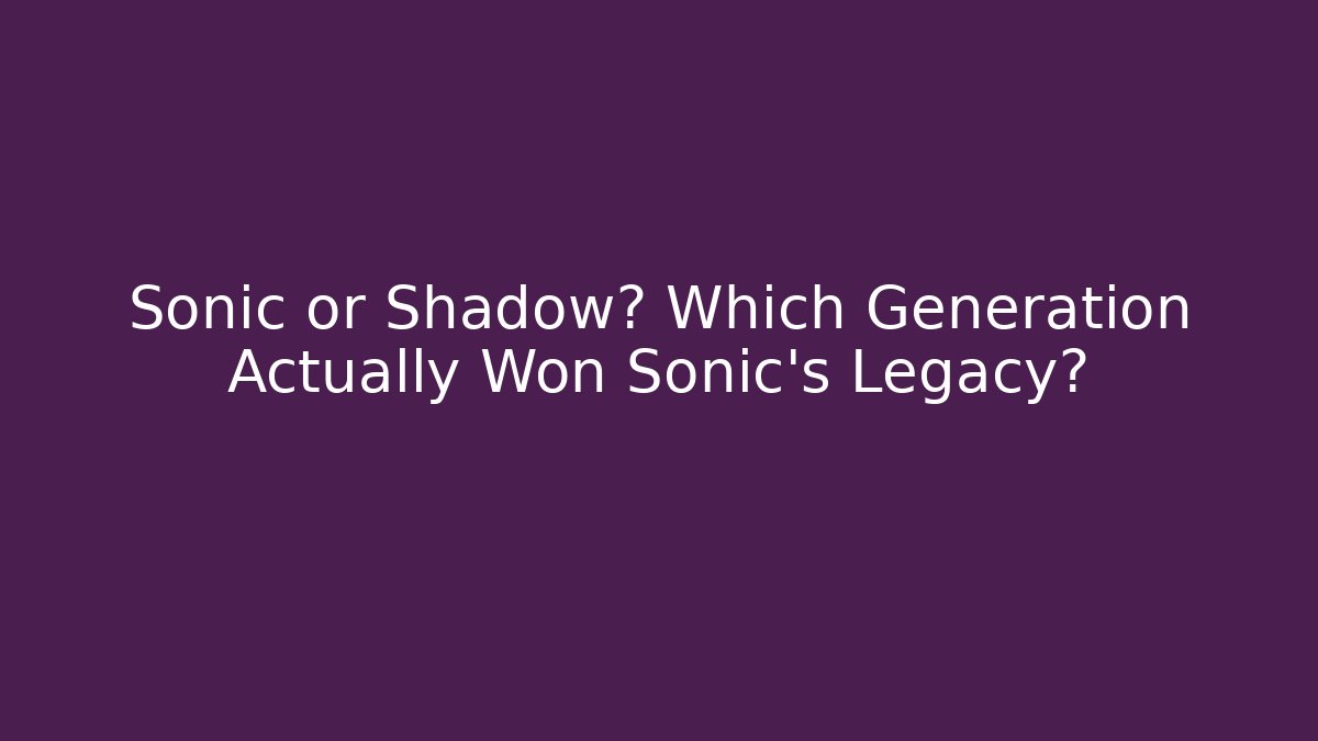 Sonic or Shadow? Which Generation Actually Won Sonic's Legacy?