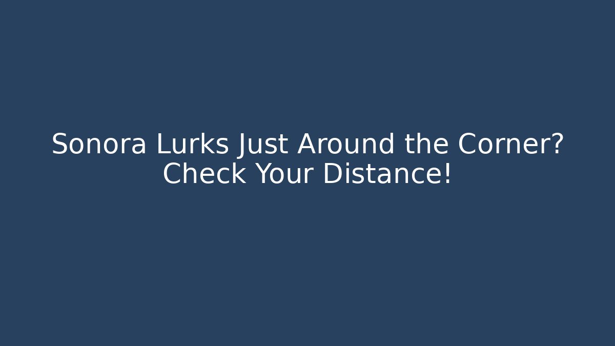 Sonora Lurks Just Around the Corner? Check Your Distance!